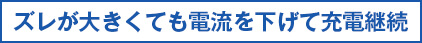 ズレが大きくても電流を下げて充電継続