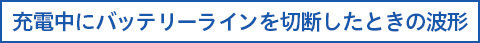 充電中にバッテリーラインを切断した時の波形