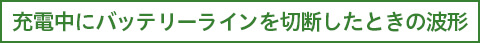 充電中にバッテリーラインを切断した時の波形